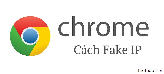 Cách Fake IP trên trình duyệt Google Chrome