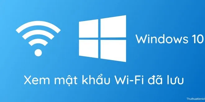 Cách xem toàn bộ mật khẩu Wi-Fi đã lưu trên Windows 10