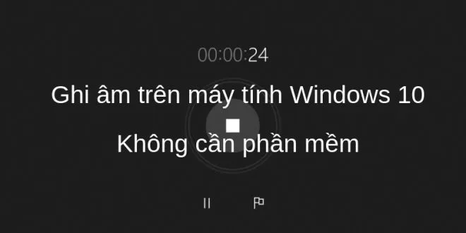 Ghi âm trên máy tính Windows 10 nhanh không cần phần mềm