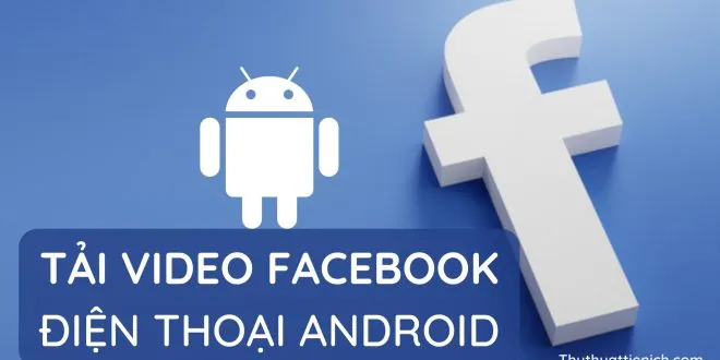 Hướng dẫn tải Video Facebook về điện thoại Android