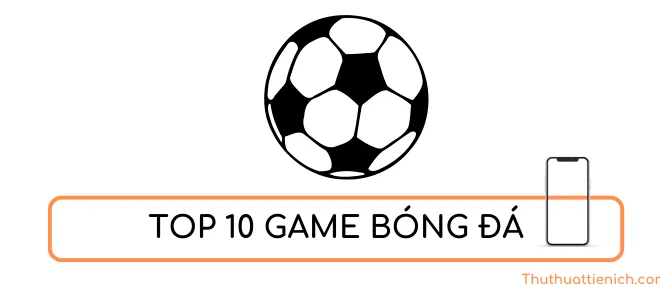 Top 10 game bóng đá hay nhất trên điện thoại 2024