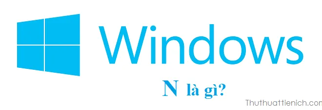 Windows N là gì? Có gì khác so với Windows 10, Windows 10 Pro?