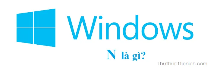 Windows N là gì? Có gì khác so với Windows 10, Windows 10 Pro?